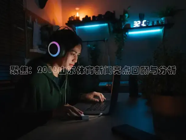 聚焦：2016山东体育新闻亮点回顾与分析